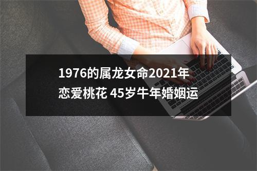 1976的属龙女命2025年恋爱桃花45岁牛年婚姻运