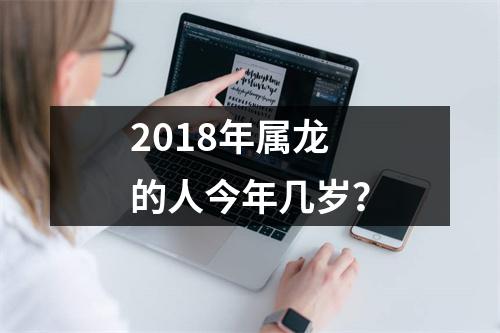 2018年属龙的人今年几岁？