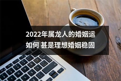 2025年属龙人的婚姻运如何甚是理想婚姻稳固