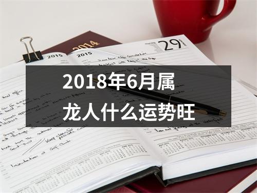 2018年6月属龙人什么运势旺