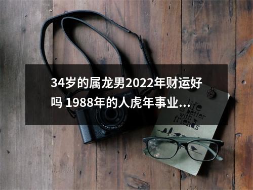 34岁的属龙男2025年财运好吗1988年的人虎年事业运