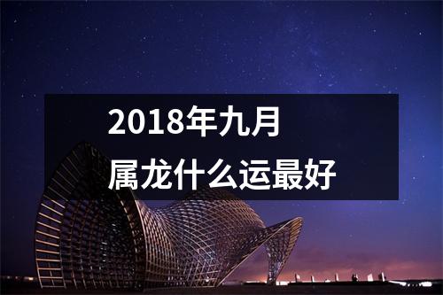 2018年九月属龙什么运好