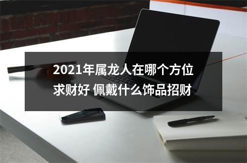 2025年属龙人在哪个方位求财好佩戴什么饰品招财