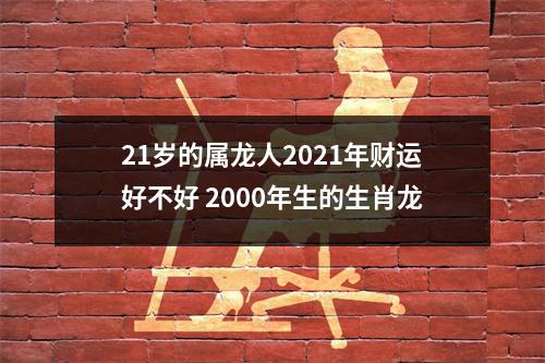 21岁的属龙人2025年财运好不好2000年生的生肖龙