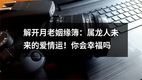 解开月老姻缘簿：属龙人未来的爱情运！你会幸福吗