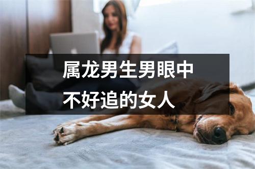 属龙男生男眼中不好追的女人