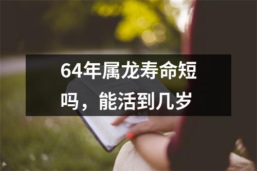 64年属龙寿命短吗，能活到几岁