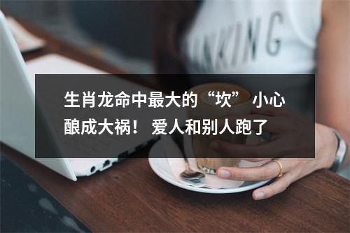 <h3>生肖龙命中大的“坎”小心酿成大祸！爱人和别人跑了