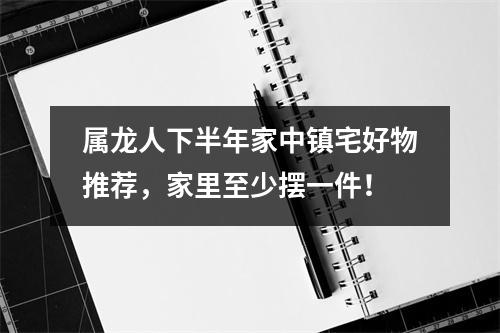 <h3>属龙人下半年家中镇宅好物推荐，家里至少摆一件！