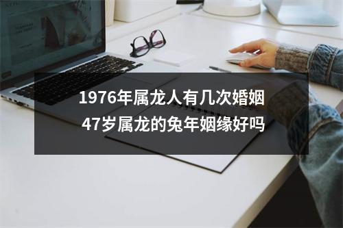 1976年属龙人有几次婚姻47岁属龙的兔年姻缘好吗