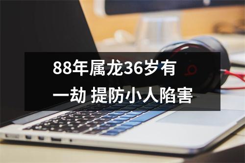 88年属龙36岁有一劫提防小人陷害