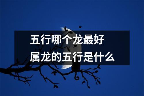 <h3>五行哪个龙好属龙的五行是什么