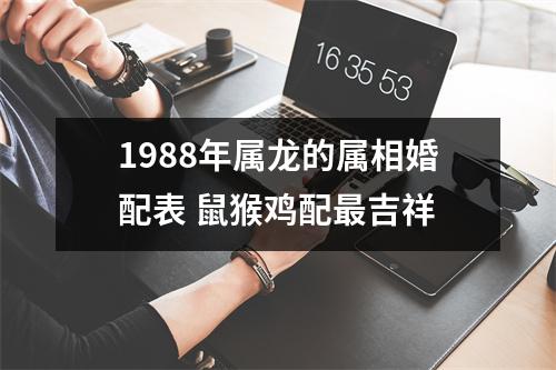 <h3>1988年属龙的属相婚配表鼠猴鸡配吉祥