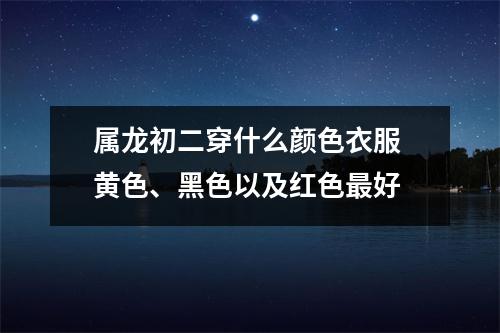 属龙初二穿什么颜色衣服黄色、黑色以及红色好