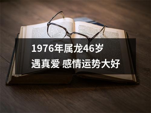 1976年属龙46岁遇真爱感情运势大好