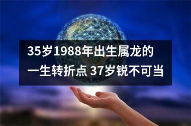 35岁1988年出生属龙的一生转折点 37岁锐不可当