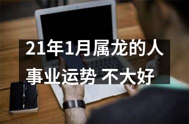 21年1月属龙的人事业运势 不大好