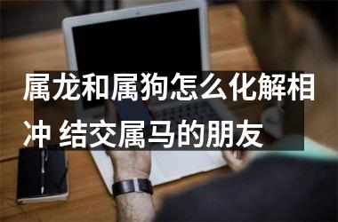 <h3>属龙和属狗怎么化解相冲 结交属马的朋友