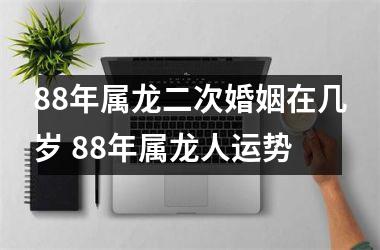 88年属龙二次婚姻在几岁 88年属龙人运势