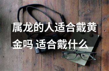 属龙的人适合戴黄金吗 适合戴什么