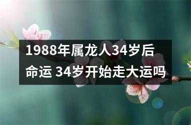 1988年属龙人34岁后命运 34岁开始走大运吗