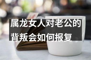 属龙女人对老公的背叛会如何报复