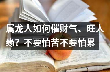 属龙人如何催财气、旺人缘？不要怕苦不要怕累