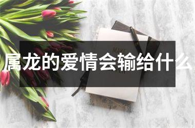 属龙的爱情会输给什么