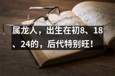 属龙人，出生在初8、18、24的，后代特别旺！