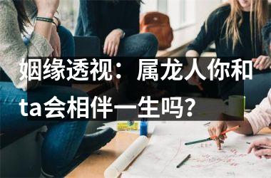 姻缘透视：属龙人你和ta会相伴一生吗？