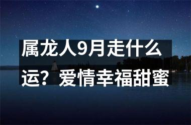 属龙人9月走什么运？爱情幸福甜蜜