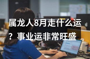 属龙人8月走什么运？事业运非常旺盛