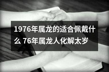 1976年属龙的适合佩戴什么 76年属龙人化解太岁