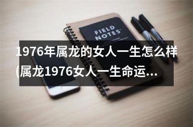 <h3>1976年属龙的女人一生怎么样(属龙1976女人一生命运)