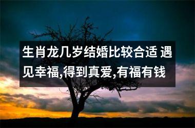 生肖龙几岁结婚比较合适 遇见幸福,得到真爱,有福有钱