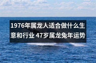 1976年属龙人适合做什么生意和行业 47岁属龙兔年运势