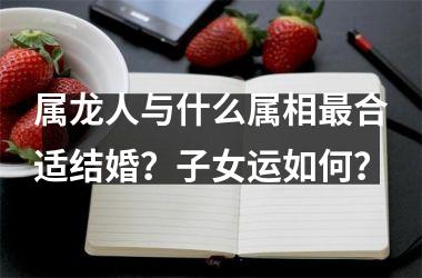 属龙人与什么属相合适结婚？子女运如何？