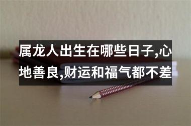 属龙人出生在哪些日子,心地善良,财运和福气都不差