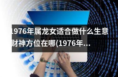 1976年属龙女适合做什么生意 财神方位在哪(1976年属龙女适合做什么生意)