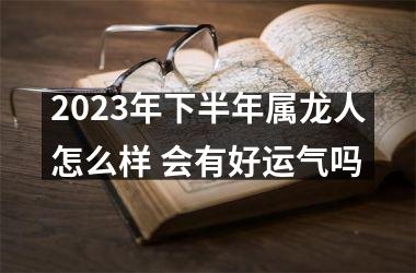 2025年下半年属龙人怎么样 会有好运气吗