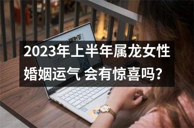 2025年上半年属龙女性婚姻运气 会有惊喜吗？