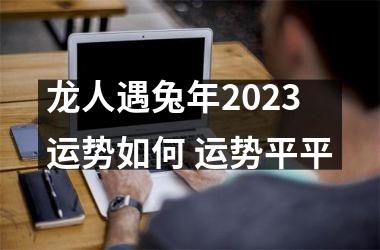 龙人遇兔年2025运势如何 运势平平