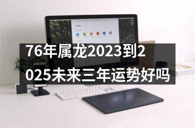 76年属龙2025到2025未来三年运势好吗