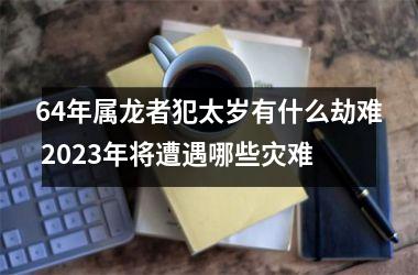 <h3>64年属龙者犯太岁有什么劫难 2025年将遭遇哪些灾难