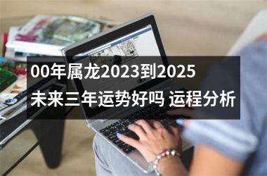 00年属龙2023到2025未来三年运势好吗 运程分析