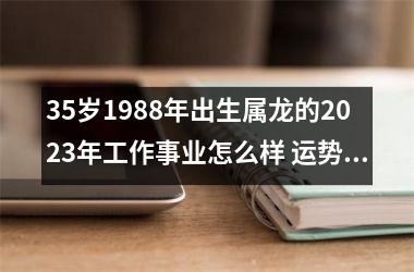 35岁1988年出生属龙的2025年工作事业怎么样 运势良好