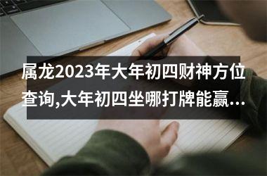 <h3>属龙2025年大年初四财神方位查询,大年初四坐哪打牌能赢钱