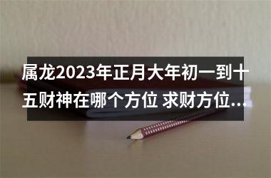 属龙2025年正月大年初一到十五财神在哪个方位 求财方位查询