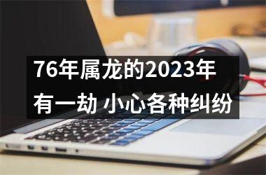 <h3>76年属龙的2025年有一劫 小心各种纠纷