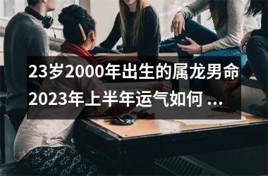 23岁2000年出生的属龙男命2025年上半年运气如何 运势详解